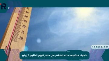 «أجواء ملتهبة» حالة الطقس في مصر اليوم الاثنين 9 يونيو